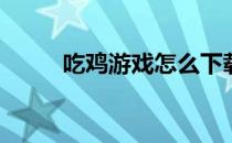 吃鸡游戏怎么下载(吃鸡游戏下载)