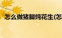 怎么做猪脚炖花生(怎么做猪脚炖花生好吃)