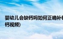 婴幼儿会缺钙吗如何正确补钙(婴幼儿会缺钙吗?如何正确补钙视频)