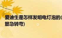 爱迪生是怎样发明电灯泡的(爱迪生是怎样发明电灯泡的?脑筋急转弯)