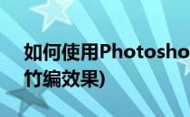 如何使用Photoshop制作竹简书(ps怎么做竹编效果)
