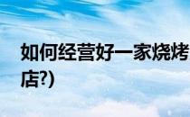 如何经营好一家烧烤店(如何经营好一家烧烤店?)
