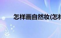 怎样画自然妆(怎样画自然妆才好看)