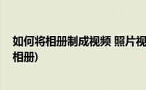 如何将相册制成视频 照片视频怎么制作(如何把视频制作成相册)