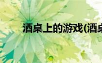 酒桌上的游戏(酒桌上的游戏有哪些)