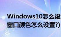Windows10怎么设置窗口颜色(win10系统窗口颜色怎么设置?)