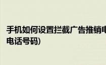 手机如何设置拦截广告推销电话(手机如何设置拦截广告推销电话号码)