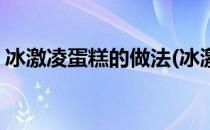冰激凌蛋糕的做法(冰激凌蛋糕的做法及配方)