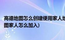 高德地图怎么创建使用家人地图(怎么加入高德地图的家人地图家人怎么加入)