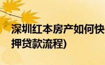 深圳红本房产如何快速抵押贷款(深圳红本抵押贷款流程)
