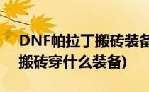 DNF帕拉丁搬砖装备推荐(dnf100级帕拉丁搬砖穿什么装备)