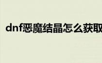 dnf恶魔结晶怎么获取(dnf魔力结晶怎么得)