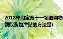 2018年淘宝双十一领取购物津贴的方法(2018年淘宝双十一领取购物津贴的方法是)