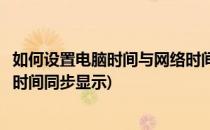 如何设置电脑时间与网络时间同步(如何设置电脑时间与网络时间同步显示)