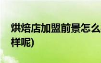 烘焙店加盟前景怎么样(烘焙店加盟前景怎么样呢)