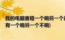 我的电脑音箱一个响另一个很不响是怎么回事?(电脑音箱只有一个响另一个不响)