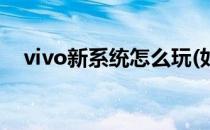 vivo新系统怎么玩(如何玩转vivo新系统)