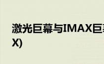 激光巨幕与IMAX巨幕区别(激光巨幕和IMAX)