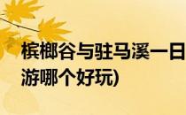 槟榔谷与驻马溪一日游(槟榔谷与驻马溪一日游哪个好玩)