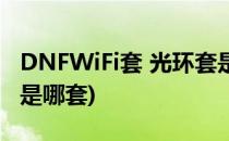 DNFWiFi套 光环套是什么怎么做(dnf光环套是哪套)