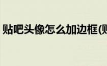 贴吧头像怎么加边框(贴吧头像怎么加边框的)