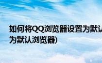 如何将QQ浏览器设置为默认浏览器(怎样将QQ浏览器设置为默认浏览器)