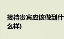 接待贵宾应该做到什么(接待贵宾应该做到什么样)