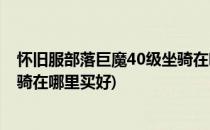 怀旧服部落巨魔40级坐骑在哪里买(怀旧服部落巨魔40级坐骑在哪里买好)