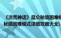 《洪荒神话》昆仑秘境困难模式详细攻略(《洪荒神话》昆仑秘境困难模式详细攻略大全)