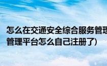 怎么在交通安全综合服务管理平台上个人网上注册(交通服务管理平台怎么自己注册了)
