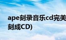 ape刻录音乐cd完美教程(ape格式音乐怎么刻成CD)