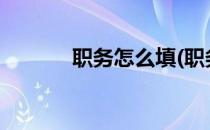 职务怎么填(职务怎么填?职称)