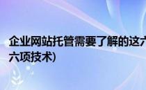 企业网站托管需要了解的这六项(企业网站托管需要了解的这六项技术)