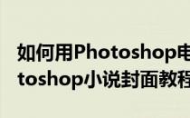 如何用Photoshop电脑版制作小说封面(photoshop小说封面教程)
