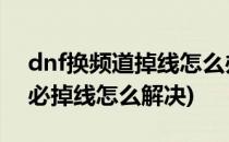 dnf换频道掉线怎么办 解决方案(dnf切频道必掉线怎么解决)