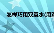 怎样巧用双氧水(用双氧水需要注意什么)