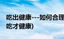 吃出健康---如何合理饮食保健身体(饮食怎么吃才健康)