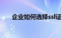 企业如何选择ssl证书(企业型ssl证书)