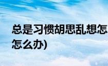 总是习惯胡思乱想怎么办(总是爱胡思乱想该怎么办)