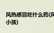风热感冒吃什么药(风热感冒吃什么药效果好小孩)