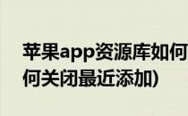 苹果app资源库如何关闭(苹果app资源库如何关闭最近添加)