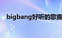 bigbang好听的歌曲(Bigbang好听的歌)