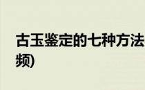 古玉鉴定的七种方法(古玉鉴定的七种方法视频)