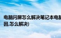 电脑闪屏怎么解决笔记本电脑闪屏怎么办(电脑闪屏是什么原因,怎么解决)