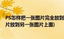 PS怎样把一张图片完全放到另一张图片上(ps怎么把一张图片放到另一张图片上面)