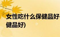 女性吃什么保健品好(50左右的女性吃什么保健品好)
