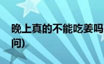 晚上真的不能吃姜吗(晚上真的不能吃姜吗请问)