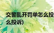 交警乱开罚单怎么投诉(高速交警乱开罚单怎么投诉)