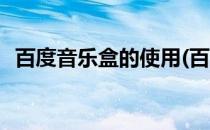 百度音乐盒的使用(百度音乐盒的使用说明)