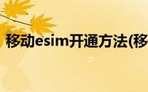移动esim开通方法(移动怎样开通esim功能)